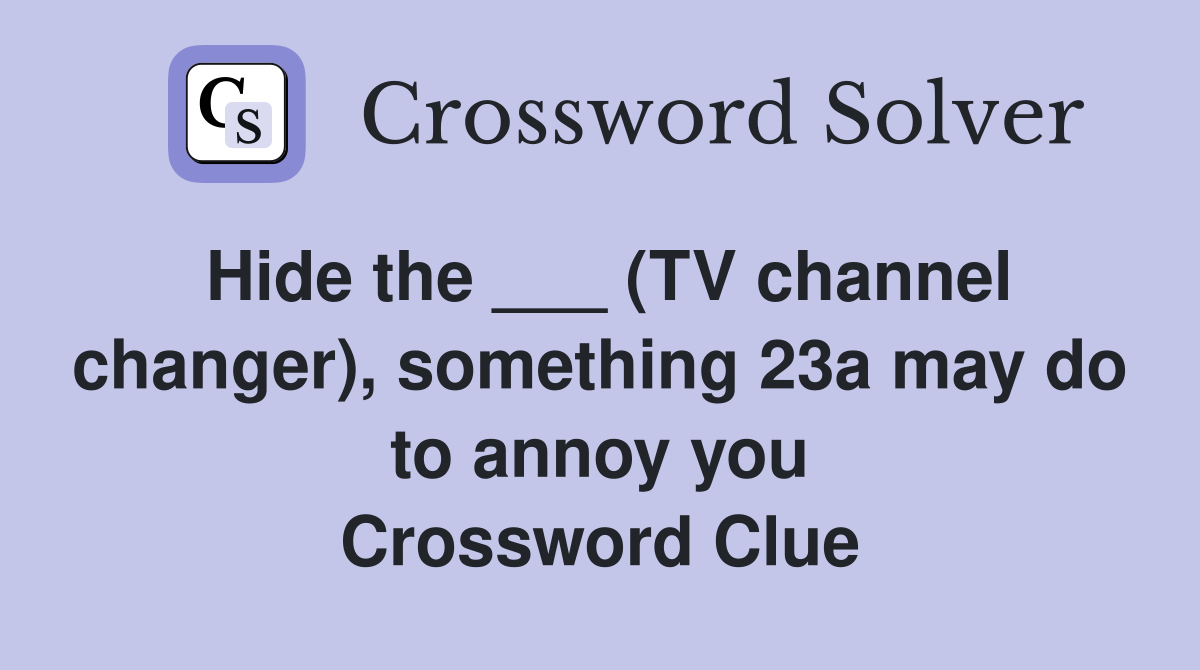 Hide the ___ (TV channel changer), something 23a may do to annoy you